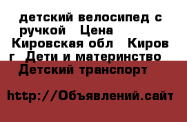  детский велосипед с ручкой › Цена ­ 1 000 - Кировская обл., Киров г. Дети и материнство » Детский транспорт   